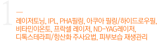 레이저토닝, IPL, PHA필링, 아쿠아 필링/하이드로우필, 비타민이온토, 프락셀 레이저, ND-YAG레이저, 디톡스테라피/항산화 주사요법, 피부보습 재생관리
